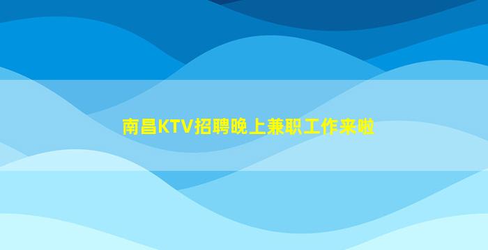 南昌KTV招聘晚上兼职工作来啦